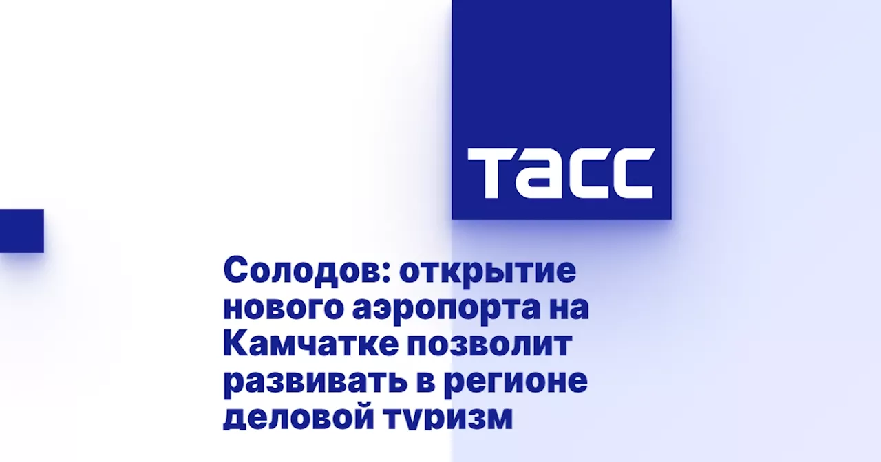 Солодов: открытие нового аэропорта на Камчатке позволит развивать в регионе деловой туризм