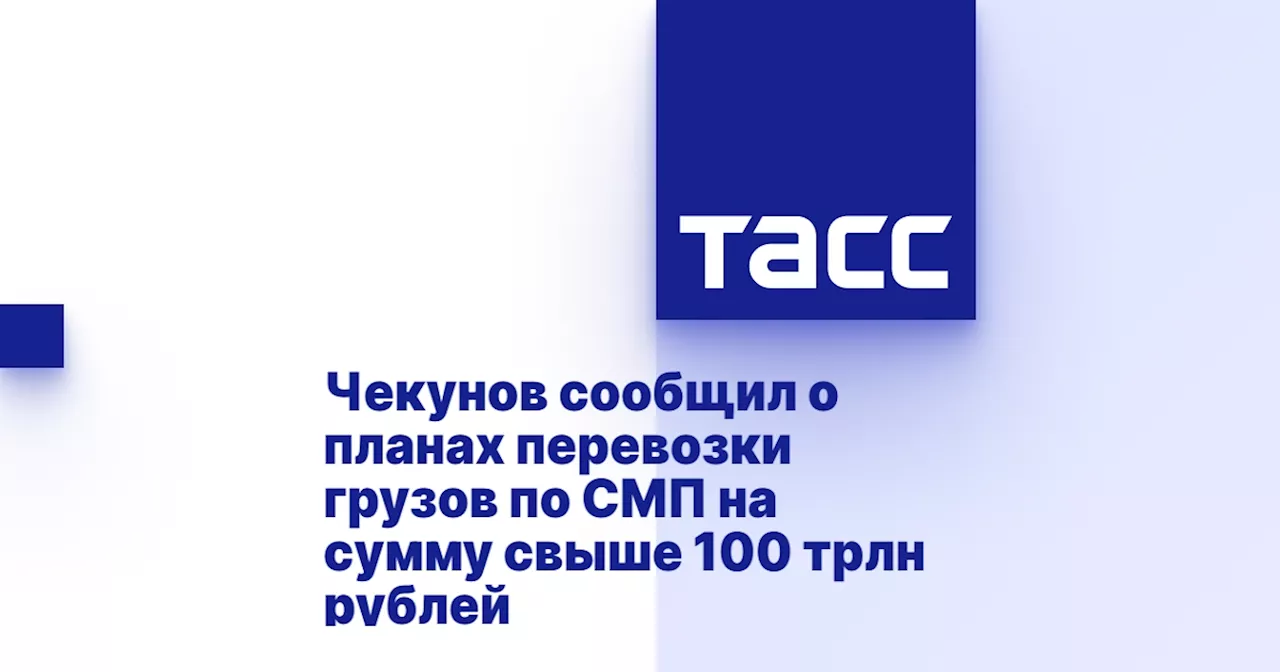 Чекунов сообщил о планах перевозки грузов по СМП на сумму свыше 100 трлн рублей