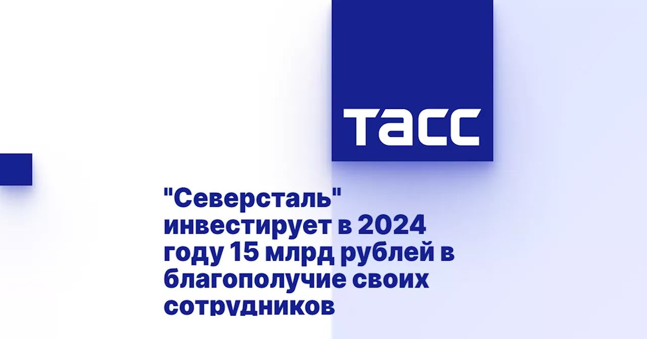 'Северсталь' инвестирует в 2024 году 15 млрд рублей в благополучие своих сотрудников