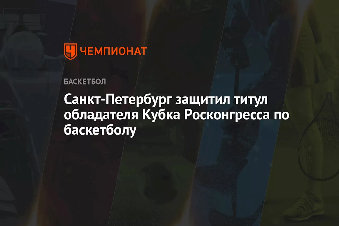 Санкт-Петербург защитил титул обладателя Кубка Росконгресса по баскетболу