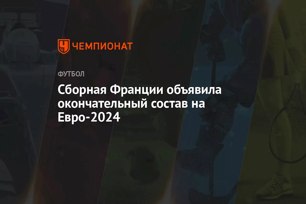 Сборная Франции объявила окончательный состав на Евро-2024