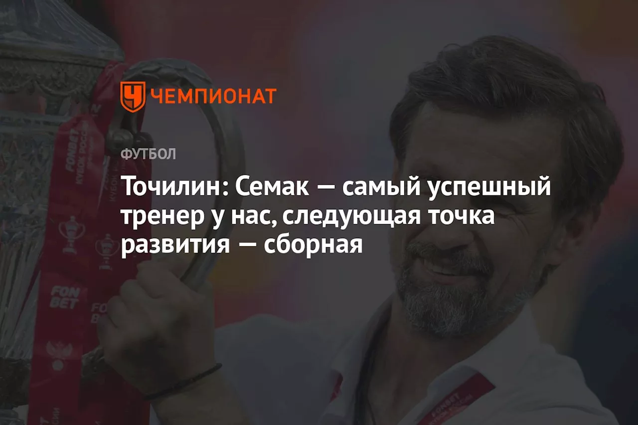 Точилин: Семак — самый успешный тренер у нас, следующая точка развития — сборная