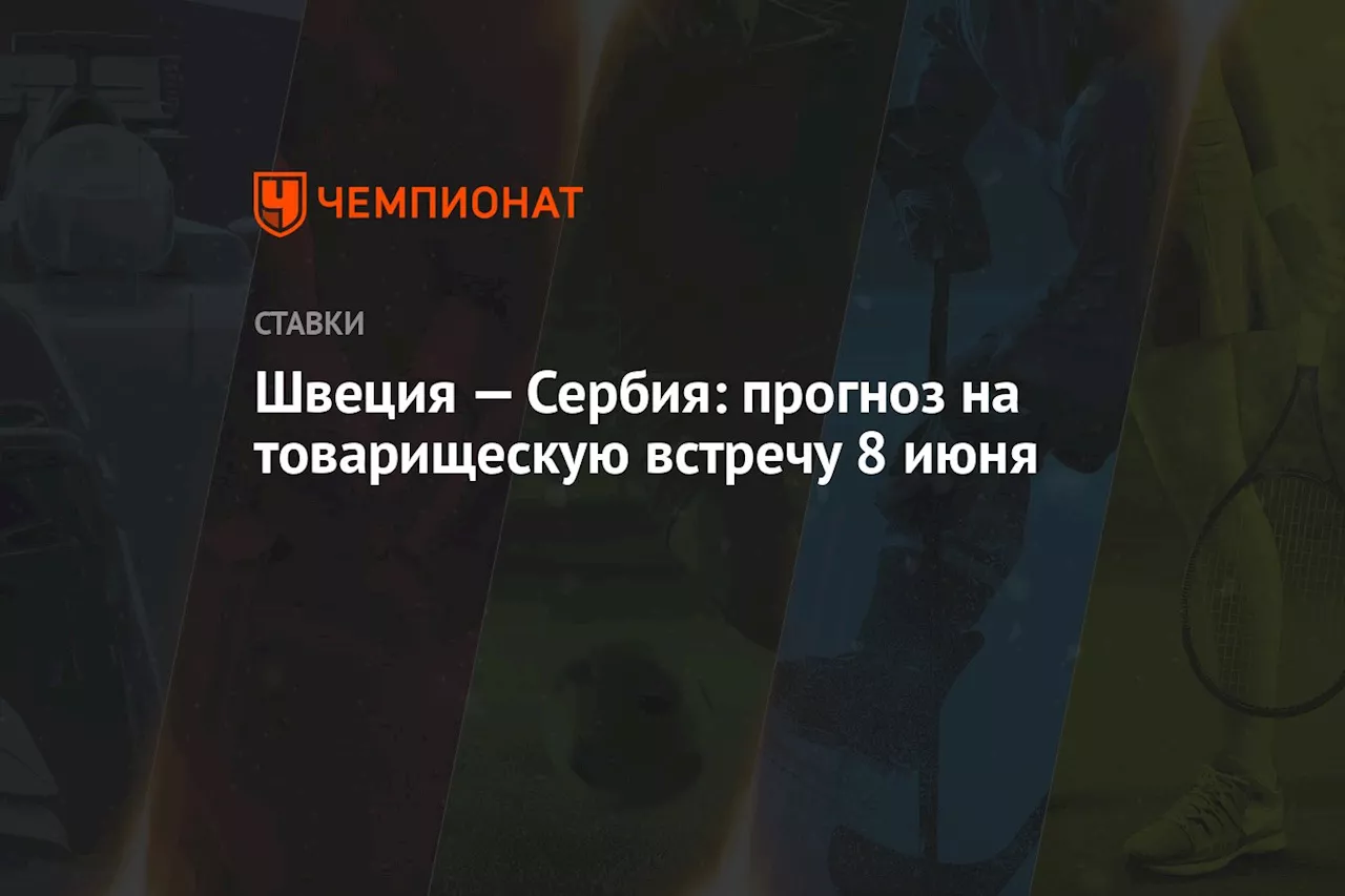 Швеция — Сербия: прогноз на товарищескую встречу 8 июня