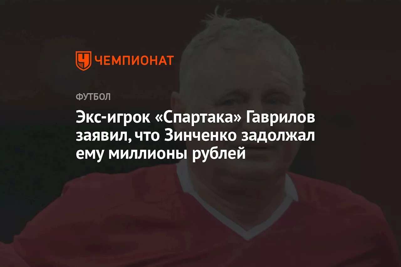 Экс-игрок «Спартака» Гаврилов заявил, что Зинченко задолжал ему миллионы рублей