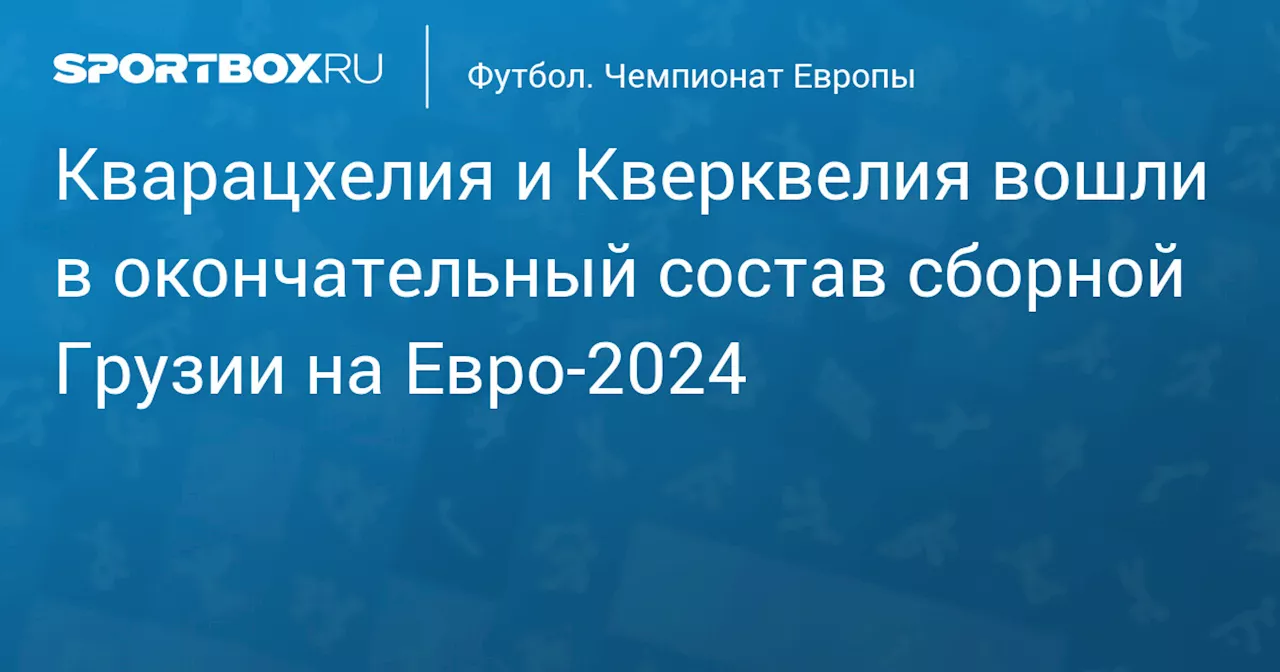 Кварацхелия и Кверквелия вошли в окончательный состав сборной Грузии на Евро‑2024