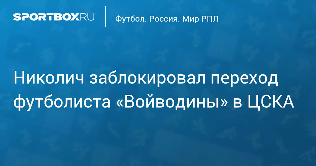 Николич заблокировал переход футболиста «Войводины» в ЦСКА