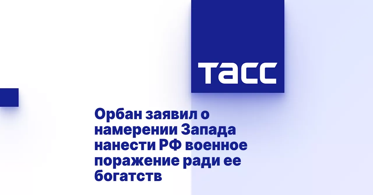 Орбан заявил о намерении Запада нанести РФ военное поражение ради ее богатств