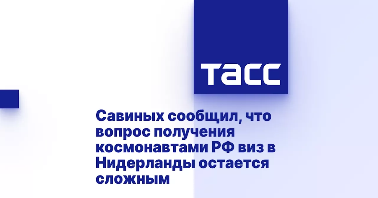 Савиных сообщил, что вопрос получения космонавтами РФ виз в Нидерланды остается сложным