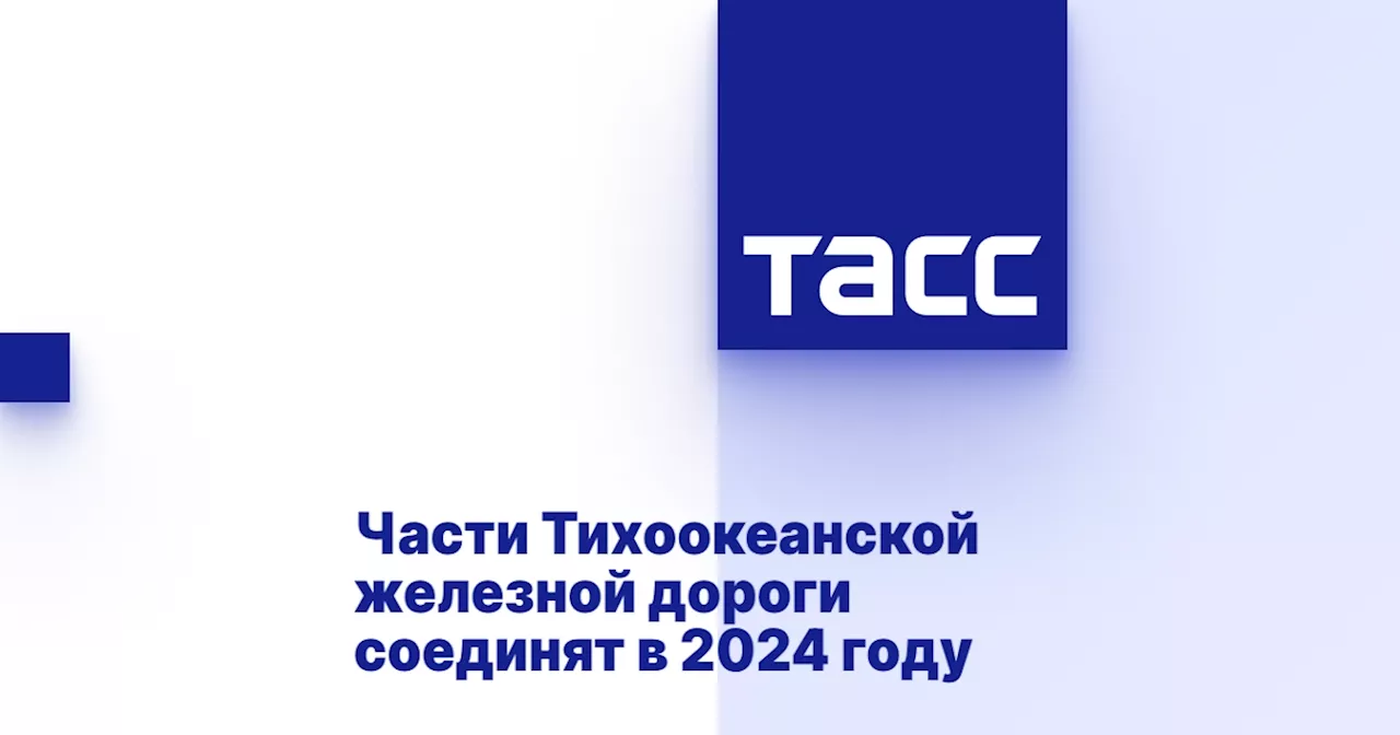 Части Тихоокеанской железной дороги соединят в 2024 году