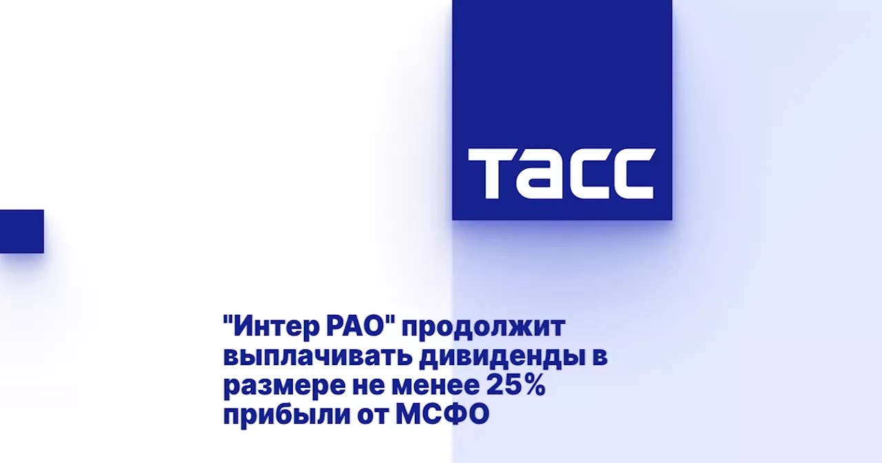 'Интер РАО' продолжит выплачивать дивиденды в размере не менее 25% прибыли от МСФО