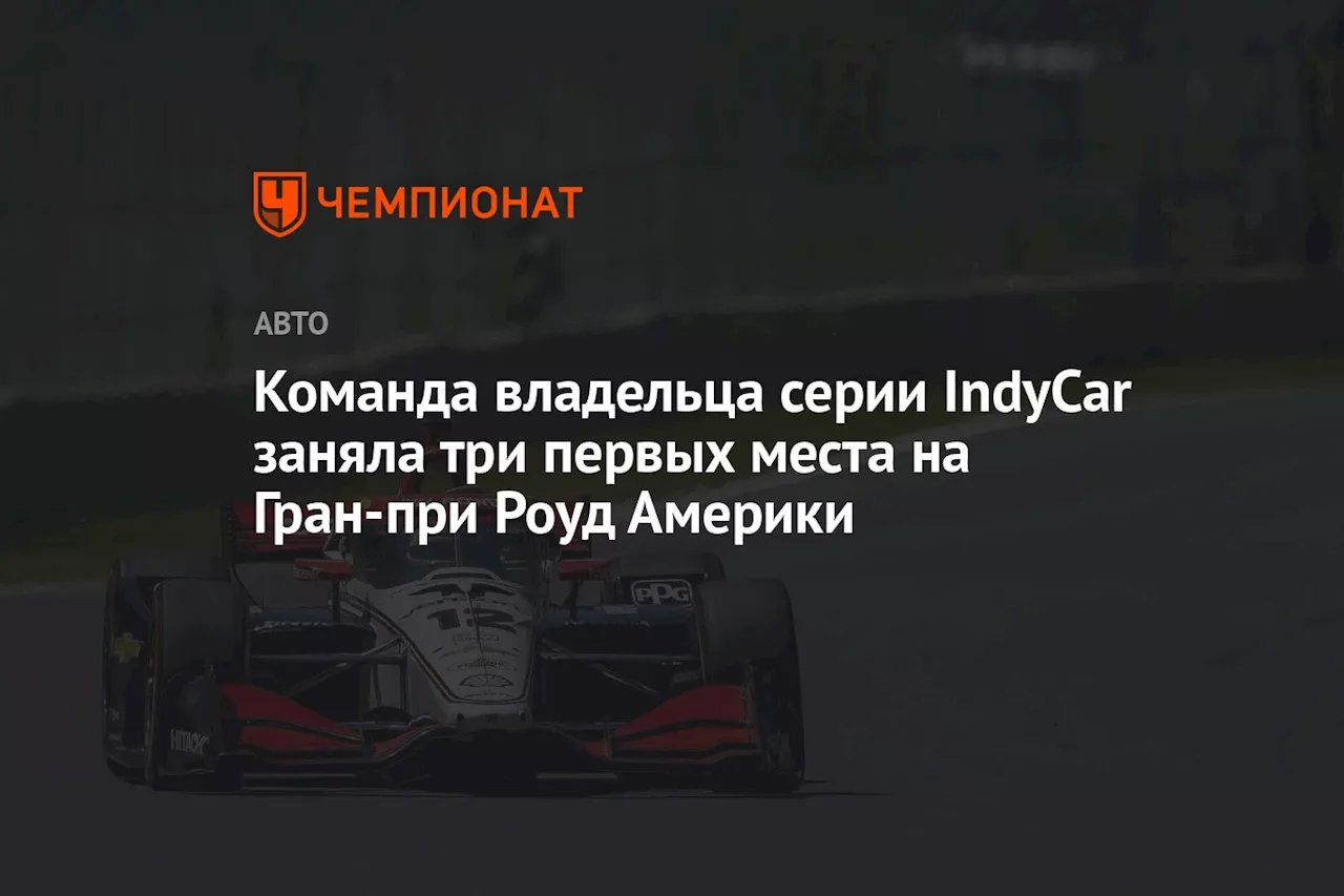 Команда владельца серии IndyCar заняла три первых места на Гран-при «Роуд Америки»