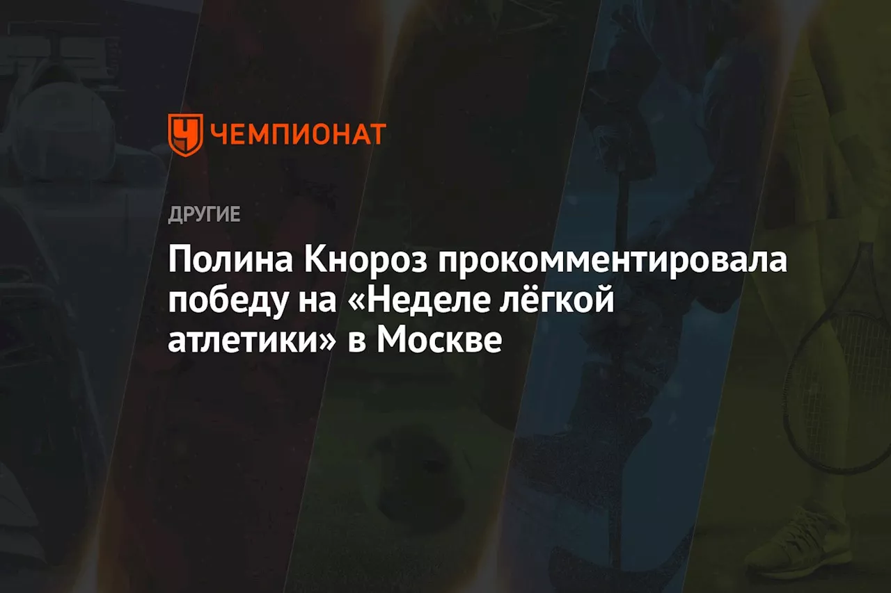 Полина Кнороз прокомментировала победу на «Неделе лёгкой атлетики» в Москве