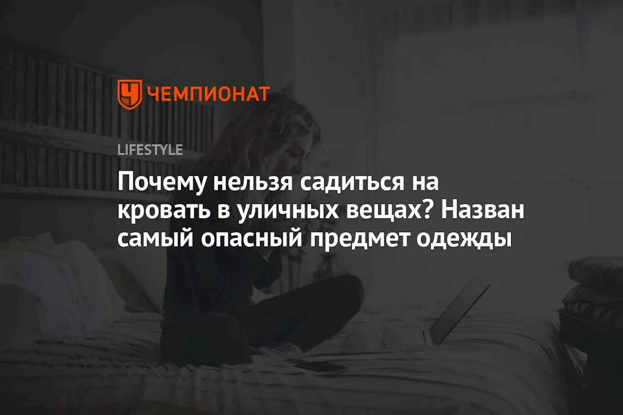 Почему нельзя садиться на кровать в уличных вещах? Назван самый опасный предмет одежды