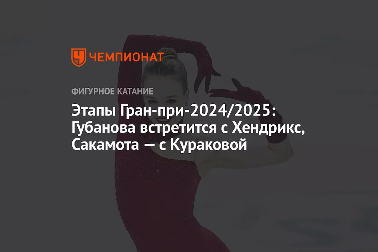 Этапы Гран-при-2024/2025: Губанова встретится с Хендрикс, Сакамота — с Кураковой