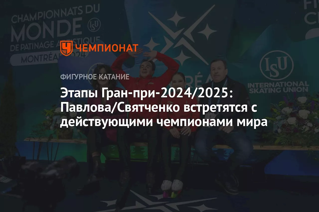 Этапы Гран-при-2024/2025: Павлова/Святченко встретятся с действующими чемпионами мира