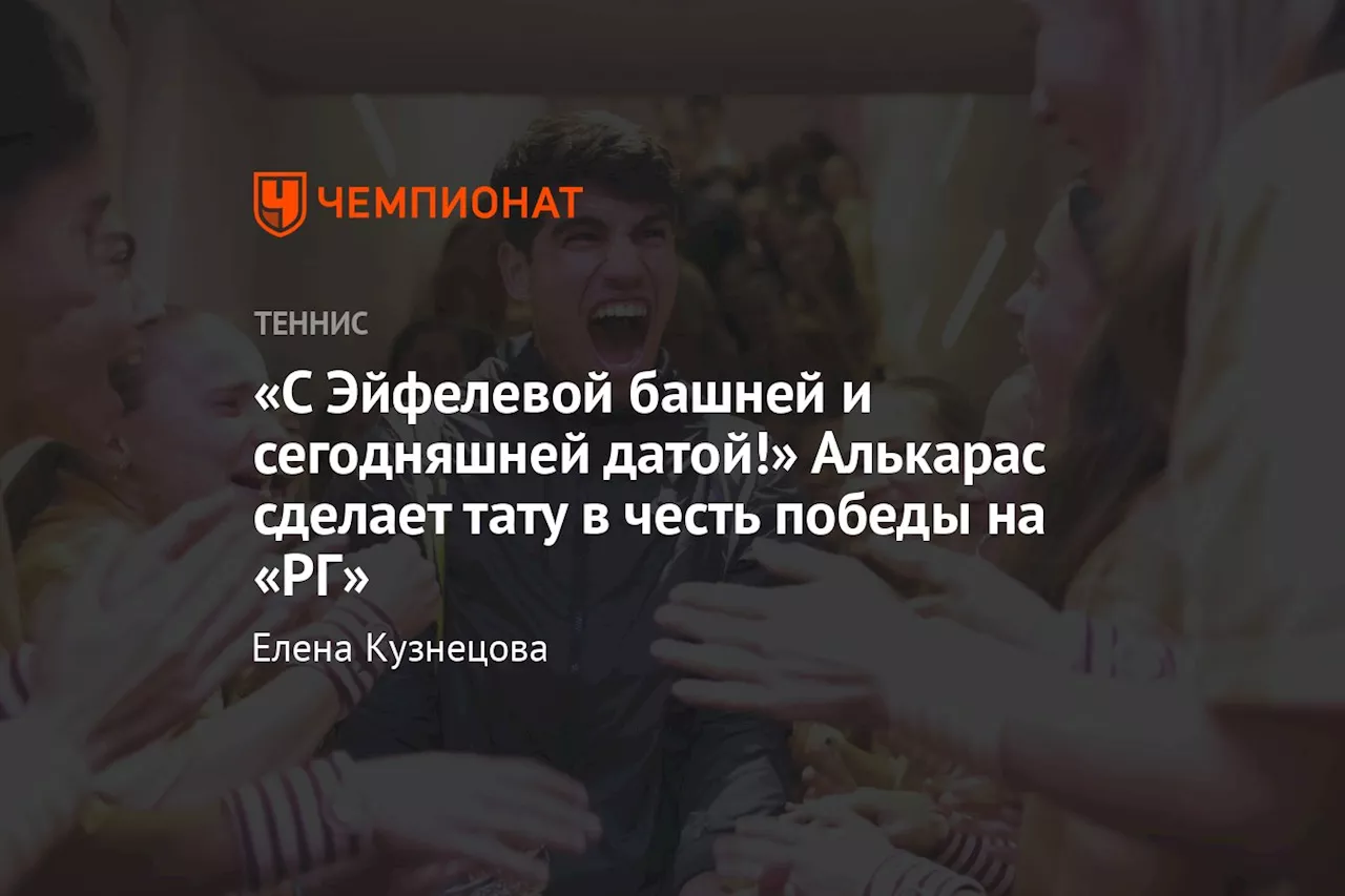 «С Эйфелевой башней и сегодняшней датой!» Алькарас сделает тату в честь победы на «РГ»