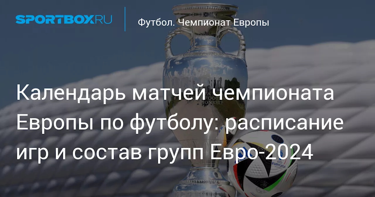 Календарь матчей Чемпионата Европы по футболу: расписание игр и состав групп ЕВРО-2024