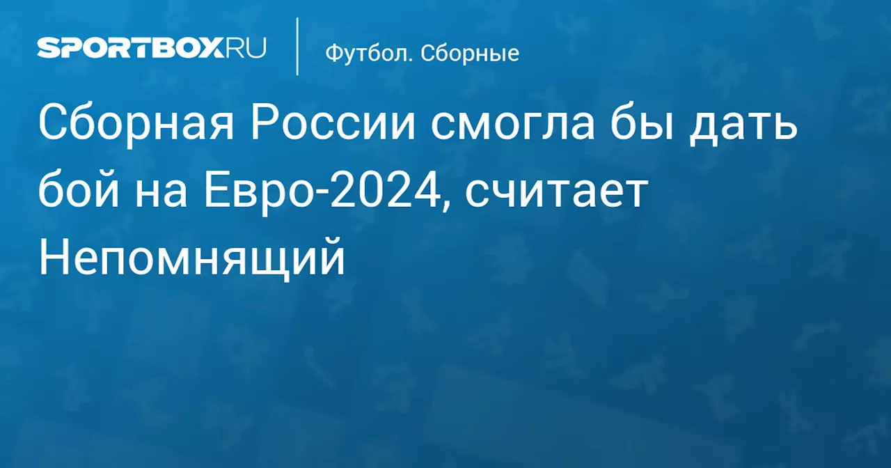 Сборная России смогла бы дать бой на Евро‑2024, считает Непомнящий