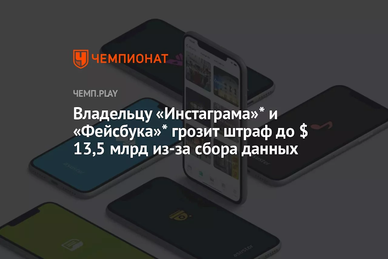 Владельцу «Инстаграма»* и «Фейсбука»* грозит штраф до $ 13,5 млрд из-за сбора данных