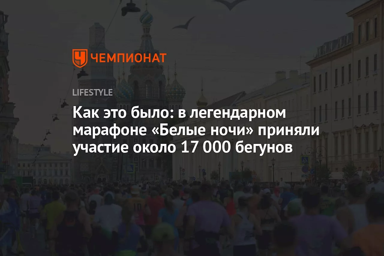 Как это было: в легендарном марафоне «Белые ночи» приняли участие около 17 000 бегунов