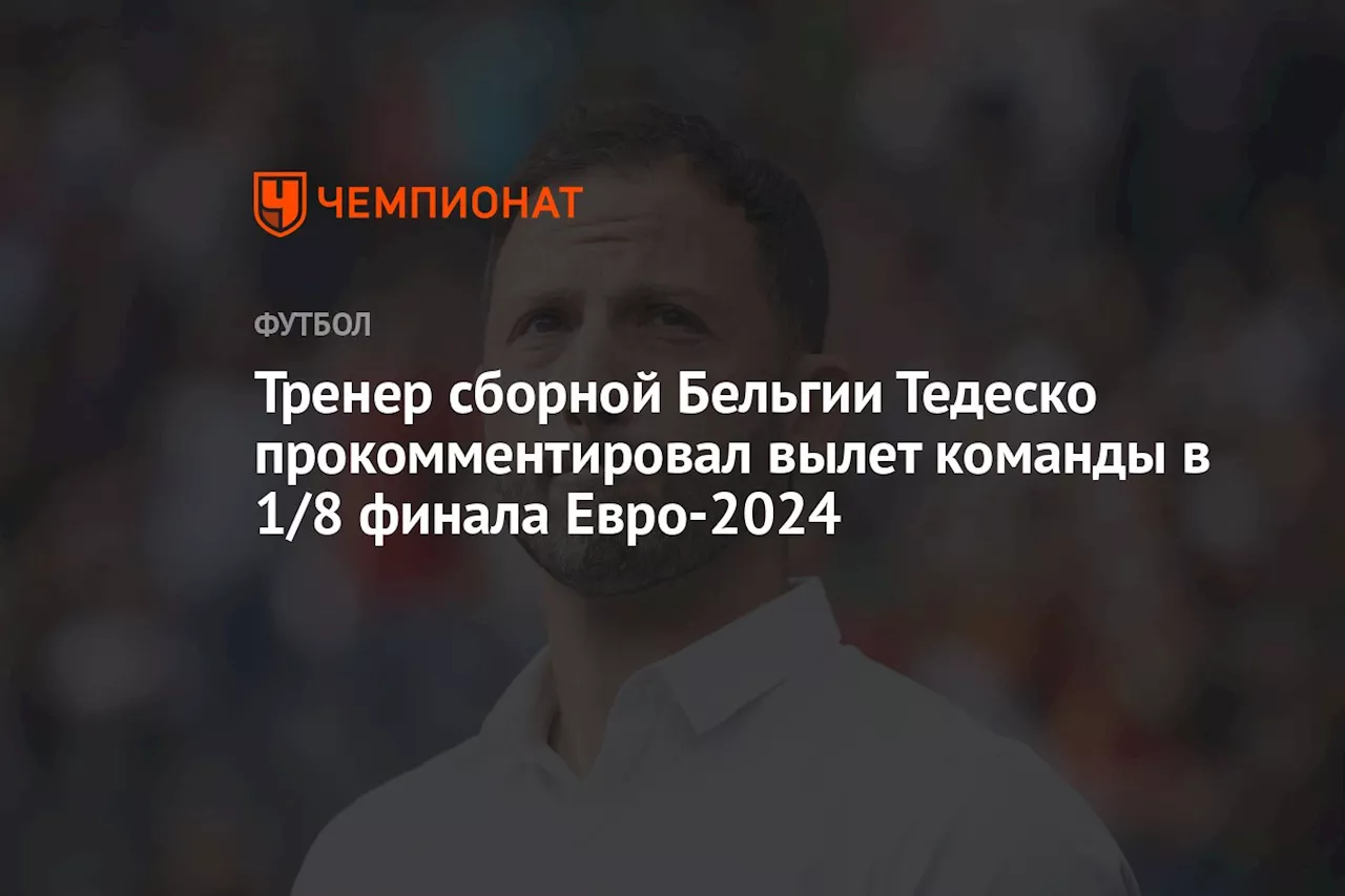 Тренер сборной Бельгии Тедеско прокомментировал вылет команды в 1/8 финала Евро-2024