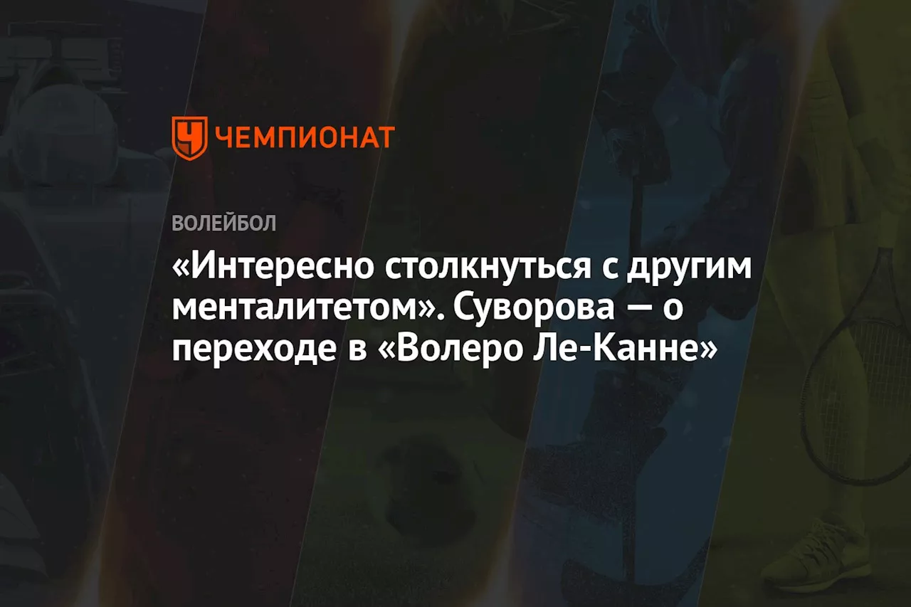 «Интересно столкнуться с другим менталитетом». Суворова — о переходе в «Волеро Ле-Канне»