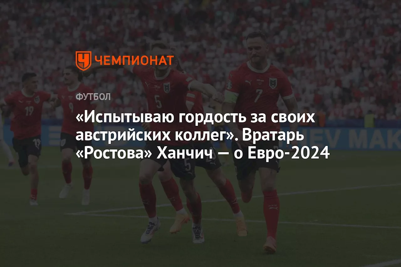 «Испытываю гордость за своих австрийских коллег». Вратарь «Ростова» Ханчич — о Евро-2024