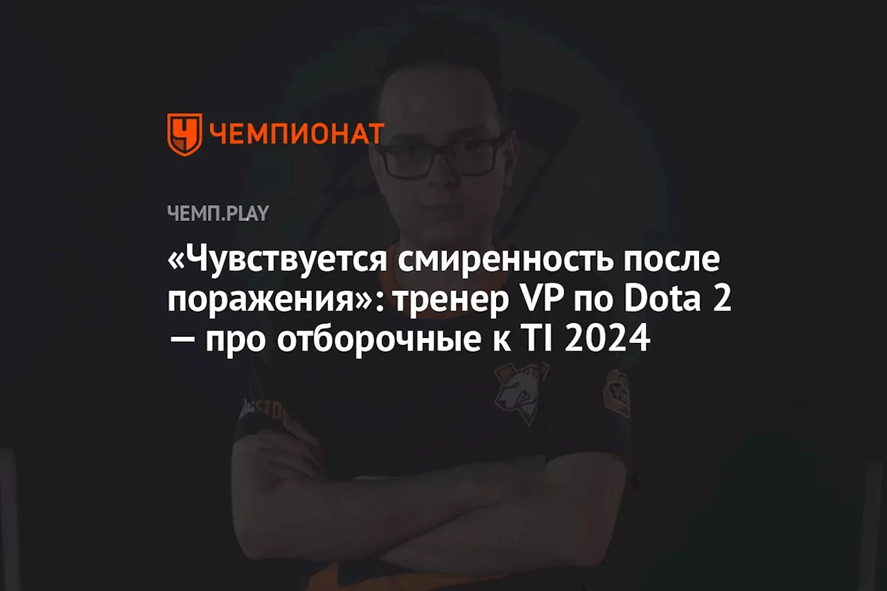 «Чувствуется смиренность после поражения»: тренер VP по Dota 2 — про отборочные к TI 2024