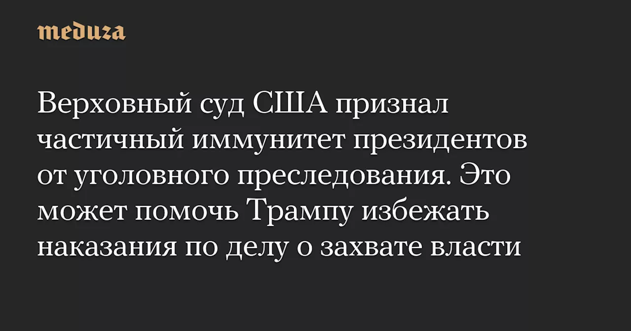 Верховный суд США признал частичный иммунитет президентов от уголовного преследования. Это может помочь Трампу избежать наказания по делу о захвате власти — Meduza