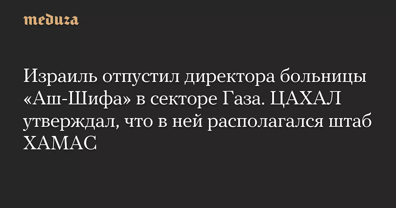 Израиль отпустил директора больницы «Аш-Шифа» в секторе Газа. ЦАХАЛ утверждал, что в ней располагался штаб ХАМАС — Meduza