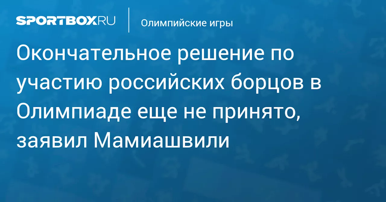 Мамиашвили: «Окончательное решение по участию российских борцов в Олимпиаде еще не принято»