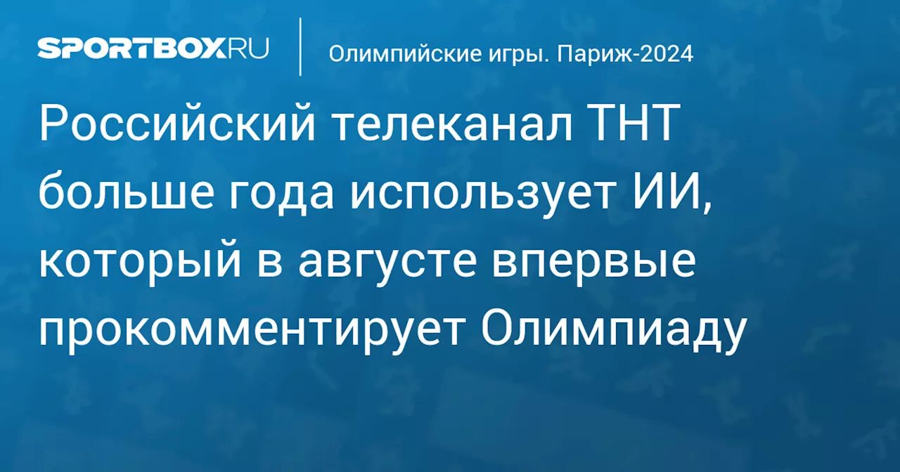 Российский телеканал ТНТ больше года использует ИИ, который в августе впервые прокомментирует Олимпиаду