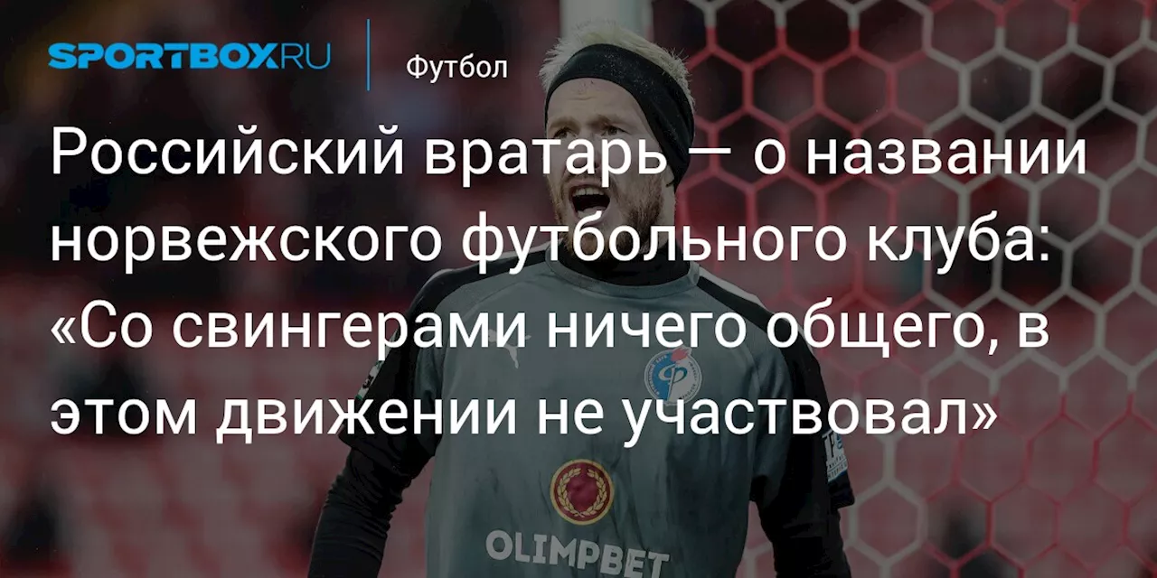 Российский вратарь — о названии норвежского футбольного клуба: «Со свингерами ничего общего, в этом движении не участвовал»