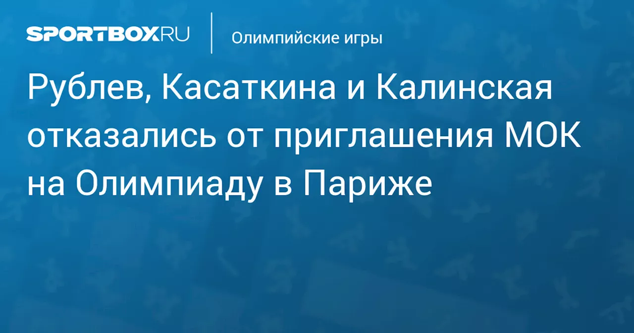 Рублев, Касаткина и Калинская отказались от приглашения МОК на Олимпиаду в Париже