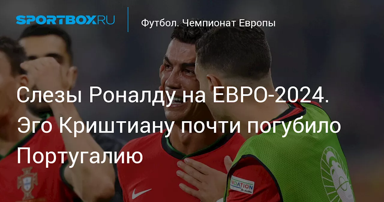 Слезы Роналду на ЕВРО-2024. Эго Криштиану почти погубило Португалию