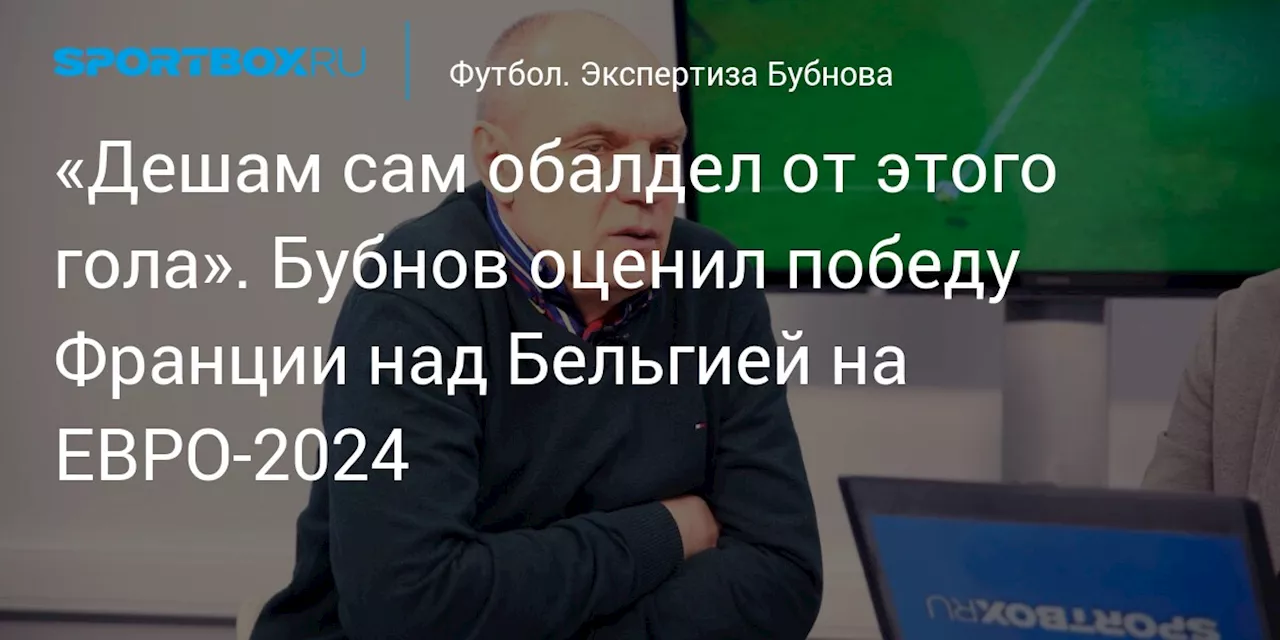 «Дешам сам обалдел от этого гола». Бубнов оценил победу Франции над Бельгией на ЕВРО-2024