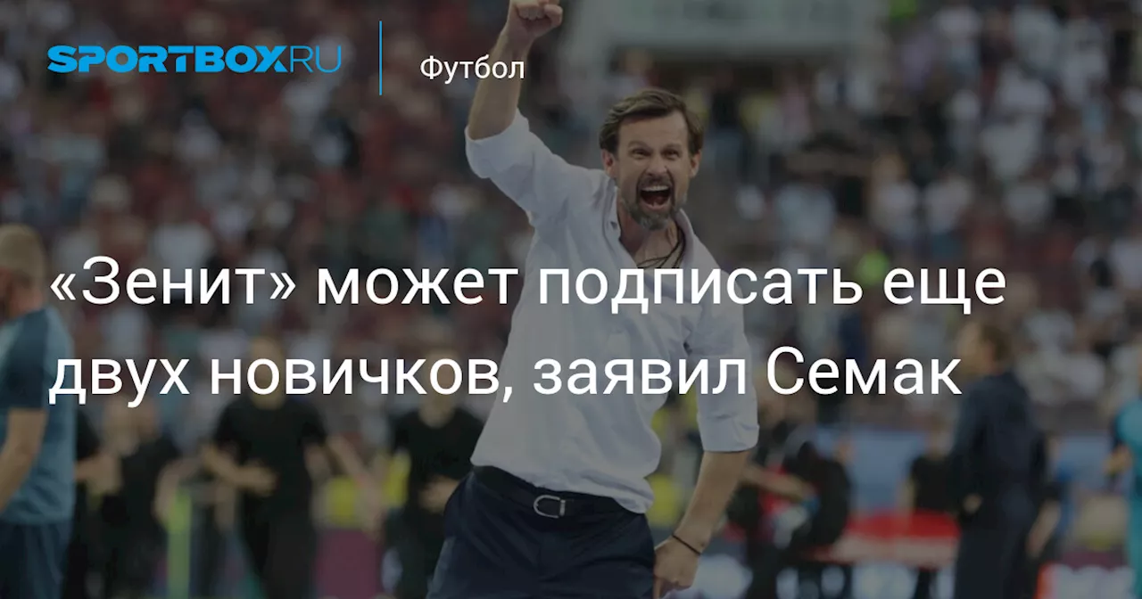 «Зенит» может подписать еще двух новичков, заявил Семак