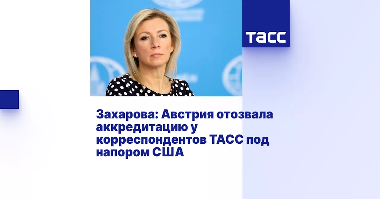 Захарова: Австрия отозвала аккредитацию у корреспондентов ТАСС под напором США