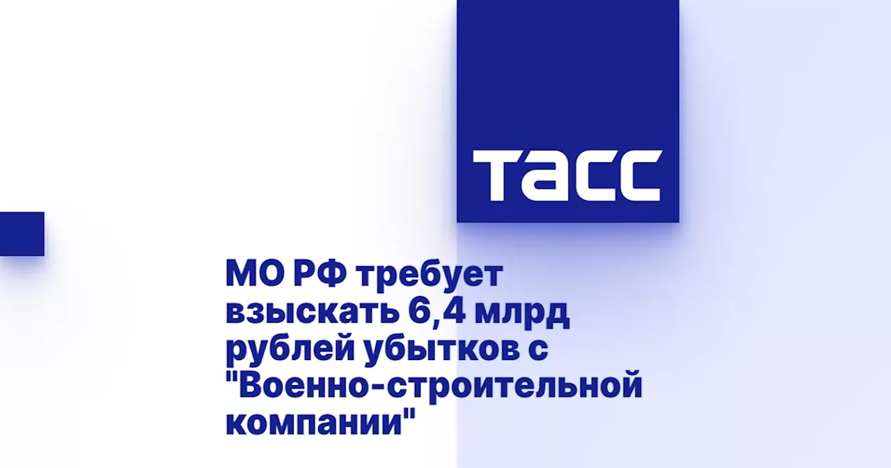 МО РФ требует взыскать 6,4 млрд рублей убытков с 'Военно-строительной компании'