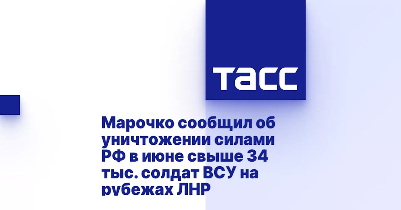 Марочко сообщил об уничтожении силами РФ в июне свыше 34 тыс. солдат ВСУ на рубежах ЛНР