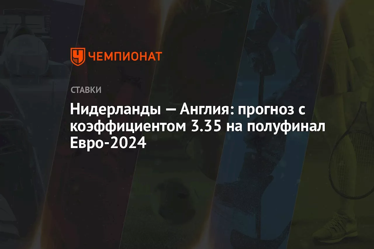 Нидерланды — Англия: прогноз с коэффициентом 3.35 на полуфинал Евро-2024