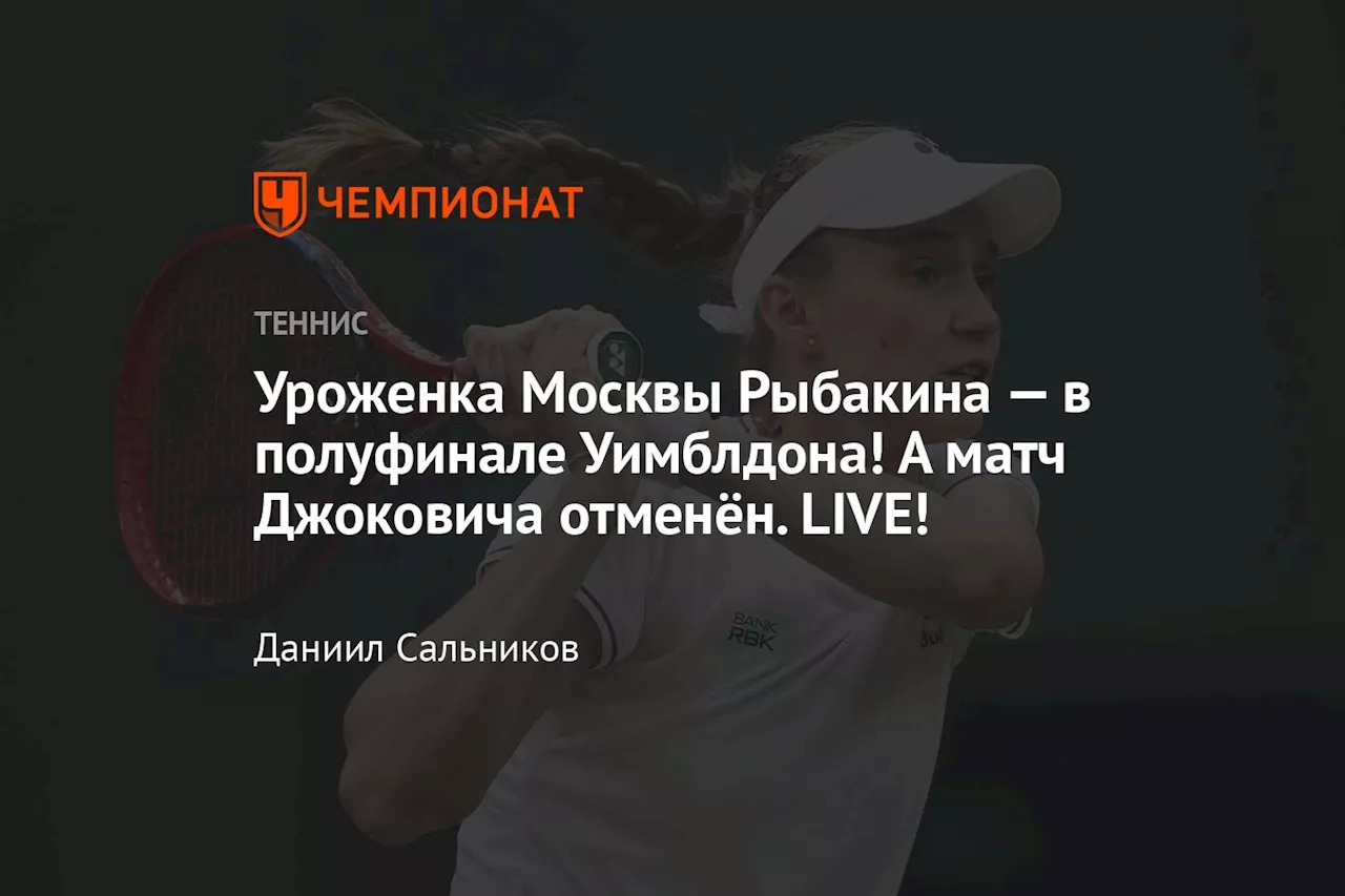 Уроженка Москвы Рыбакина — в полуфинале Уимблдона! А матч Джоковича отменён. LIVE!