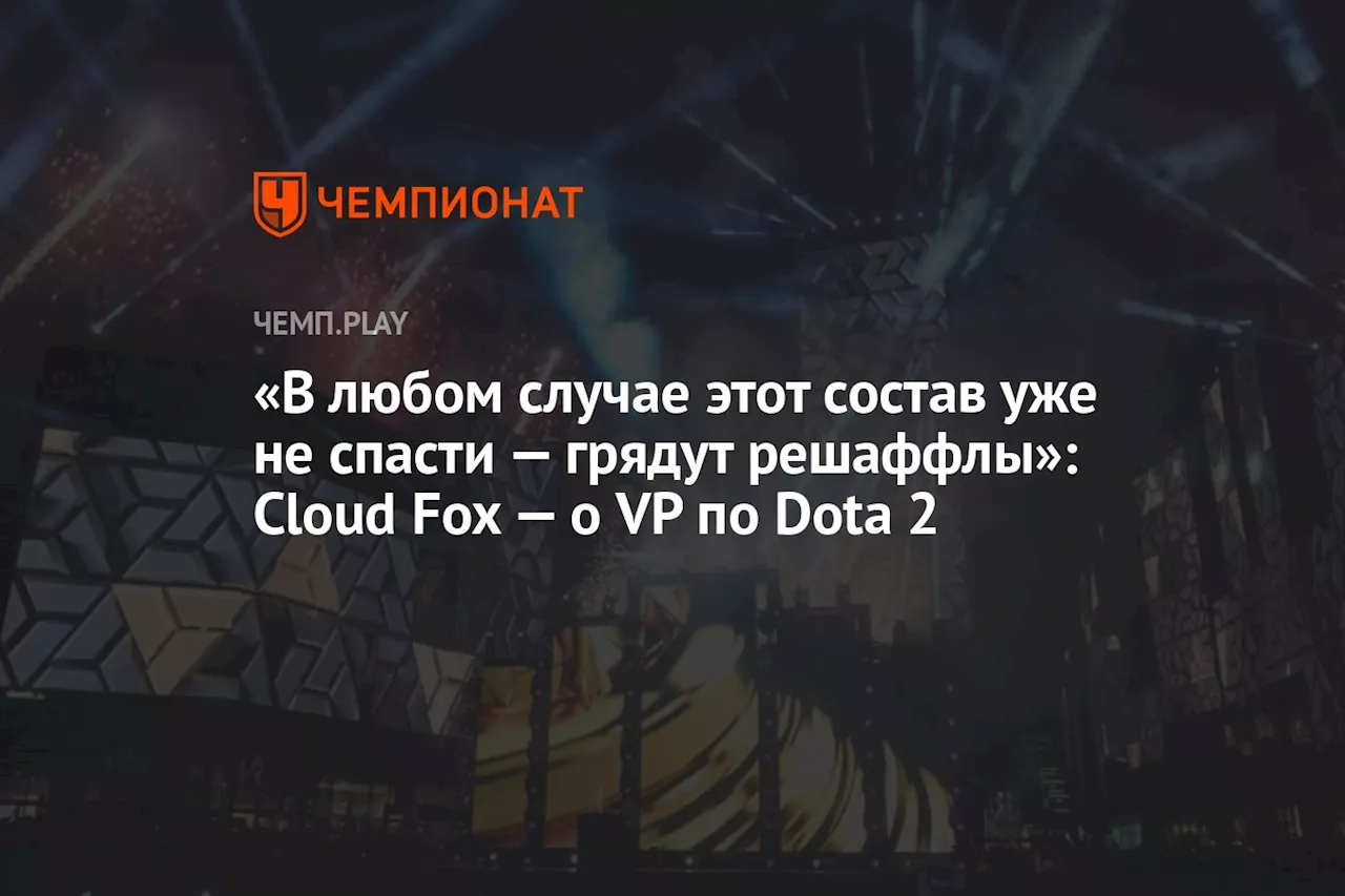 «В любом случае этот состав уже не спасти — грядут решаффлы»: Cloud Fox — о VP по Dota 2