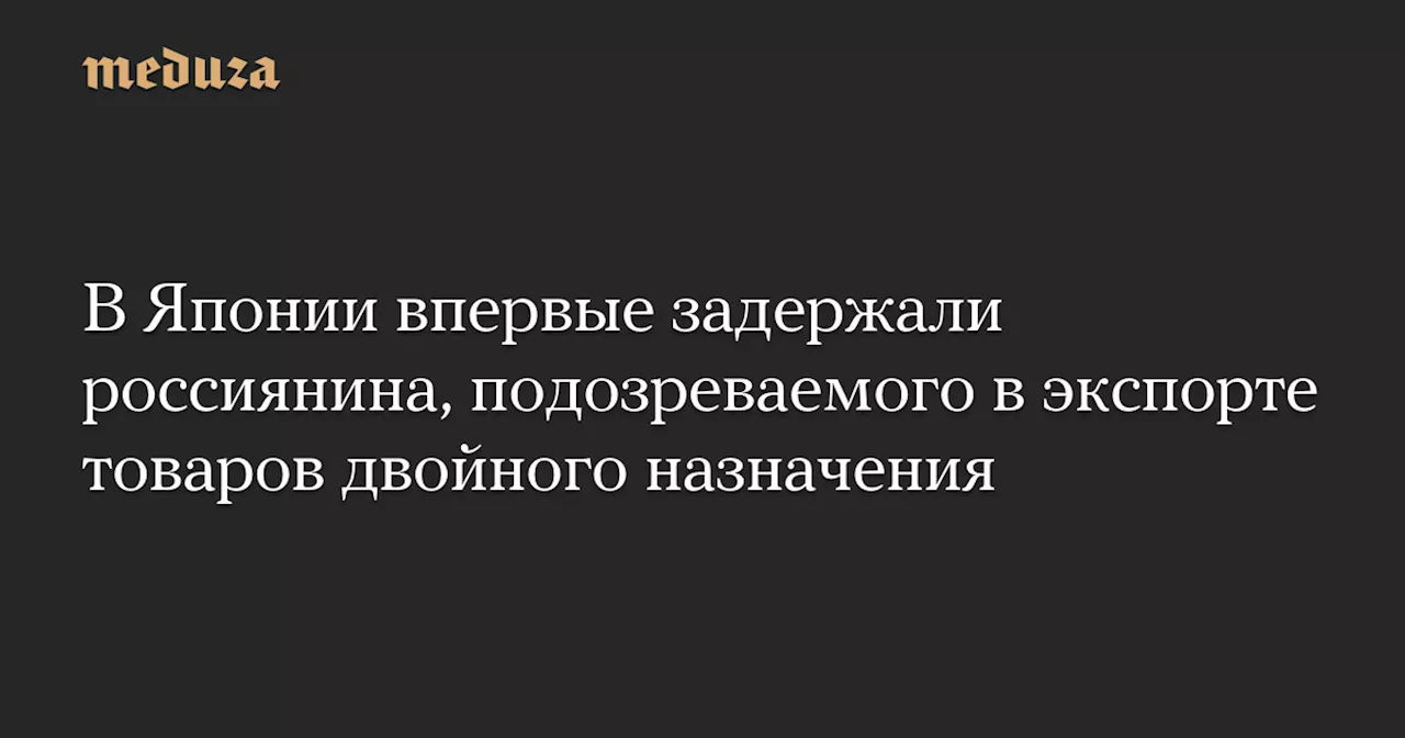 В Японии впервые задержали россиянина, подозреваемого в экспорте товаров двойного назначения — Meduza