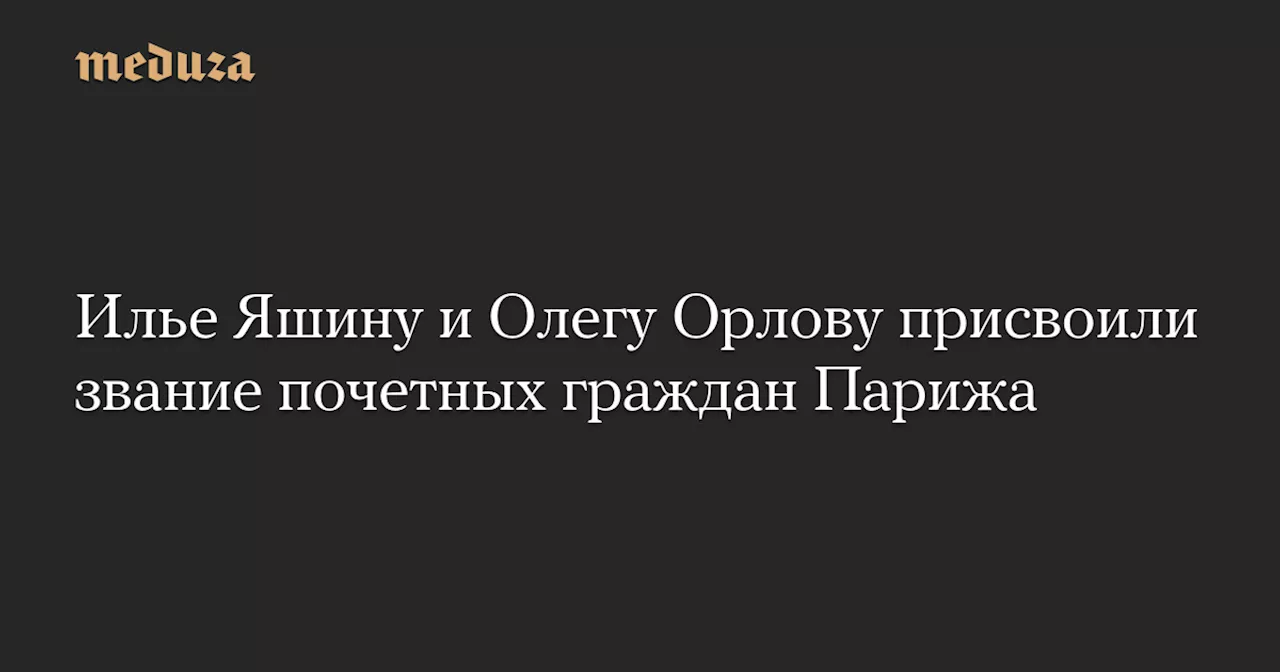 Илье Яшину и Олегу Орлову присвоили звание почетных граждан Парижа — Meduza