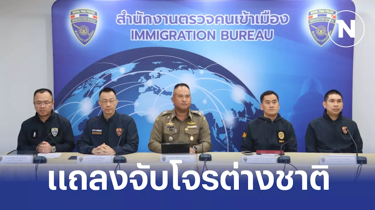 สตม.แถลงจับโจรต่างด้าวซุกไทย ทั้งก่อเหตุ โกงเงินรัฐ-มาเฟีย-ปลอมพาสปอร์ต