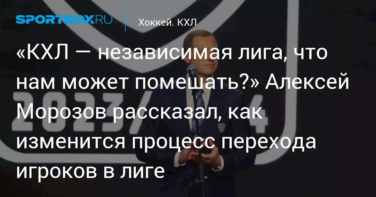 «КХЛ — независимая лига, что нам может помешать?» Алексей Морозов рассказал, как изменится процесс перехода игроков в лиге