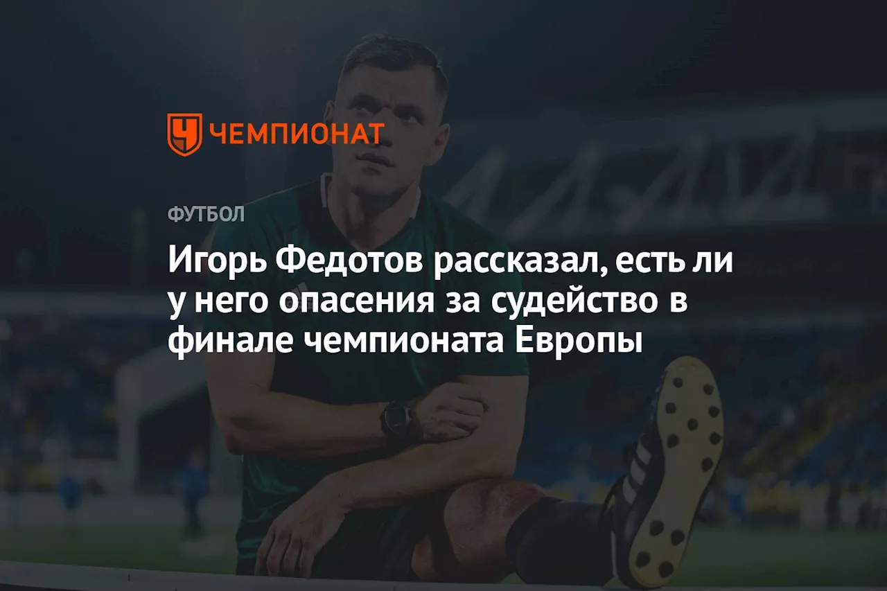 Игорь Федотов рассказал, есть ли у него опасения за судейство в финале чемпионата Европы