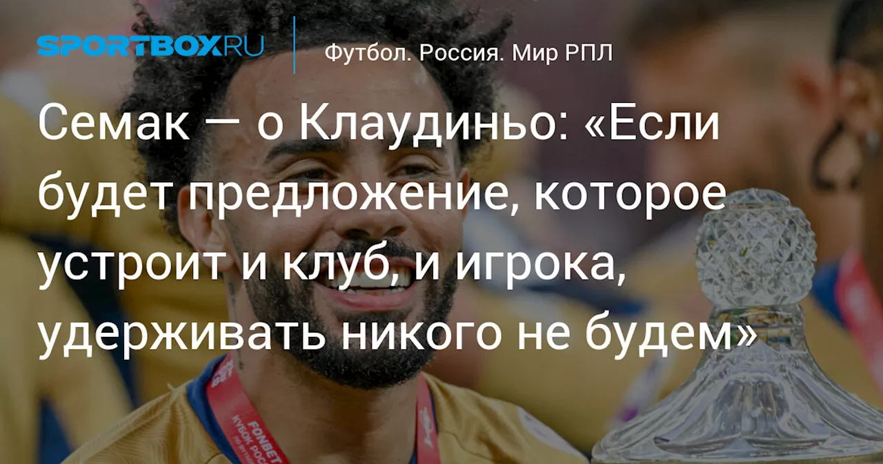 Семак — о Клаудиньо: «Если будет предложение, которое устроит и клуб, и игрока, удерживать никого не будем»