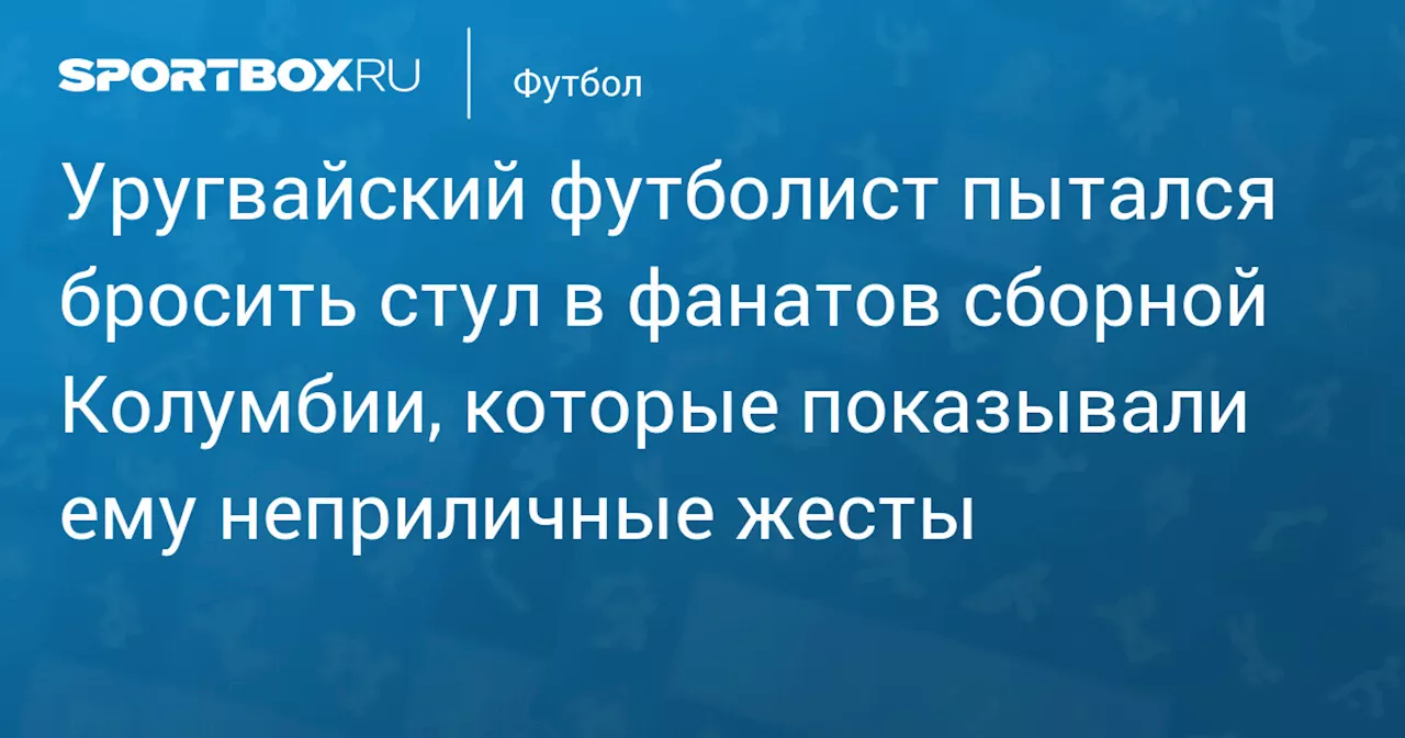 Уругвайский футболист пытался бросить стул в фанатов сборной Колумбии, которые показывали ему неприличные жесты